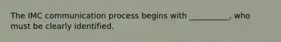 The IMC communication process begins with __________, who must be clearly identified.