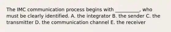 The IMC communication process begins with __________, who must be clearly identified. A. the integrator B. the sender C. the transmitter D. the communication channel E. the receiver