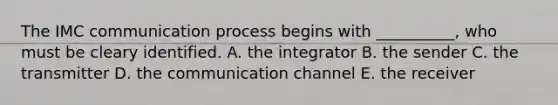 The IMC communication process begins with __________, who must be cleary identified. A. the integrator B. the sender C. the transmitter D. the communication channel E. the receiver