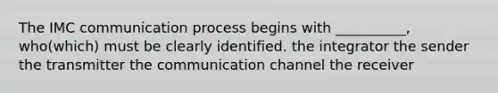 The IMC communication process begins with __________, who(which) must be clearly identified. the integrator the sender the transmitter the communication channel the receiver