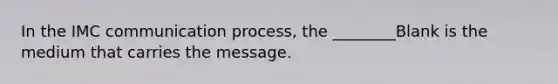 In the IMC communication process, the ________Blank is the medium that carries the message.