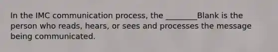 In the IMC communication process, the ________Blank is the person who reads, hears, or sees and processes the message being communicated.