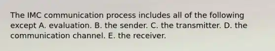 The IMC communication process includes all of the following except A. evaluation. B. the sender. C. the transmitter. D. the communication channel. E. the receiver.