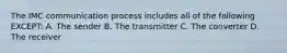 The IMC communication process includes all of the following EXCEPT: A. The sender B. The transmitter C. The converter D. The receiver