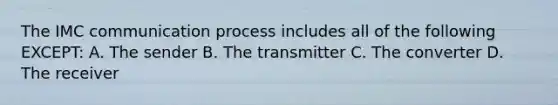 The IMC communication process includes all of the following EXCEPT: A. The sender B. The transmitter C. The converter D. The receiver