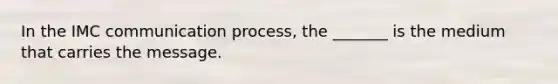 In the IMC communication process, the _______ is the medium that carries the message.