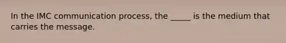 In the IMC communication process, the _____ is the medium that carries the message.