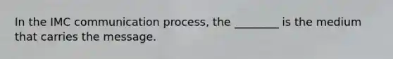 In the IMC communication process, the ________ is the medium that carries the message.