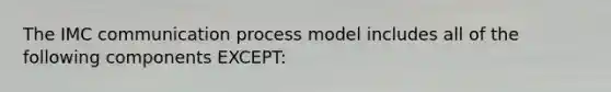 The IMC communication process model includes all of the following components EXCEPT: