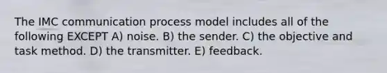 The IMC communication process model includes all of the following EXCEPT A) noise. B) the sender. C) the objective and task method. D) the transmitter. E) feedback.