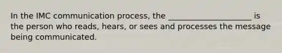 In the IMC communication process, the _____________________ is the person who reads, hears, or sees and processes the message being communicated.