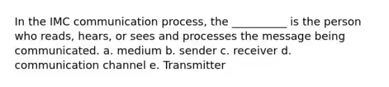 In the IMC communication process, the __________ is the person who reads, hears, or sees and processes the message being communicated. a. medium b. sender c. receiver d. communication channel e. Transmitter