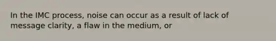 In the IMC process, noise can occur as a result of lack of message clarity, a flaw in the medium, or