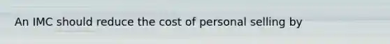 An IMC should reduce the cost of personal selling by