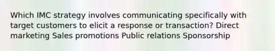 Which IMC strategy involves communicating specifically with target customers to elicit a response or transaction? Direct marketing Sales promotions Public relations Sponsorship