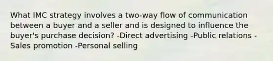 What IMC strategy involves a two-way flow of communication between a buyer and a seller and is designed to influence the buyer's purchase decision? -Direct advertising -Public relations -Sales promotion -Personal selling