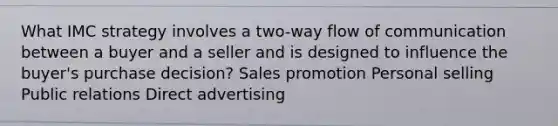 What IMC strategy involves a two-way flow of communication between a buyer and a seller and is designed to influence the buyer's purchase decision? Sales promotion Personal selling Public relations Direct advertising