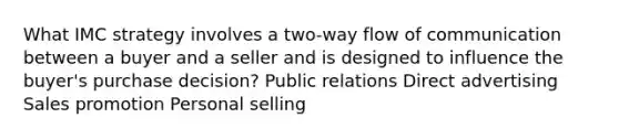 What IMC strategy involves a two-way flow of communication between a buyer and a seller and is designed to influence the buyer's purchase decision? Public relations Direct advertising Sales promotion Personal selling