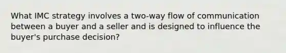 What IMC strategy involves a two-way flow of communication between a buyer and a seller and is designed to influence the buyer's purchase decision?