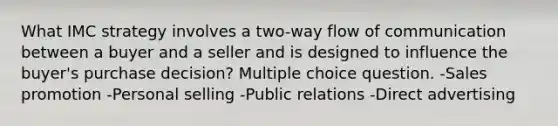 What IMC strategy involves a two-way flow of communication between a buyer and a seller and is designed to influence the buyer's purchase decision? Multiple choice question. -Sales promotion -Personal selling -Public relations -Direct advertising