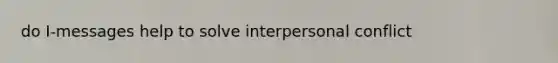 do I-messages help to solve interpersonal conflict