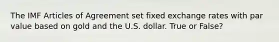 The IMF Articles of Agreement set fixed exchange rates with par value based on gold and the U.S. dollar. True or False?