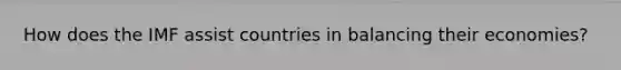 How does the IMF assist countries in balancing their economies?