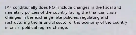 IMF conditionally does NOT include changes in the fiscal and monetary policies of the country facing the financial crisis. changes in the exchange rate policies. regulating and restructuring the financial sector of the economy of the country in crisis. political regime change.