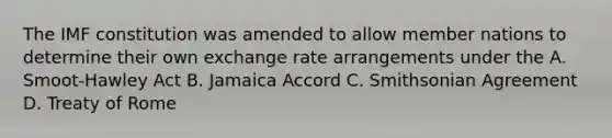 The IMF constitution was amended to allow member nations to determine their own exchange rate arrangements under the A. Smoot-Hawley Act B. Jamaica Accord C. Smithsonian Agreement D. Treaty of Rome