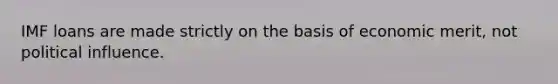 IMF loans are made strictly on the basis of economic merit, not political influence.