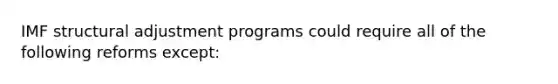 IMF structural adjustment programs could require all of the following reforms except: