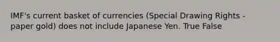 IMF's current basket of currencies (Special Drawing Rights - paper gold) does not include Japanese Yen. True False