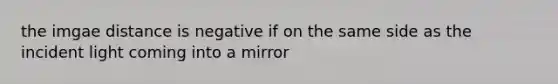 the imgae distance is negative if on the same side as the incident light coming into a mirror