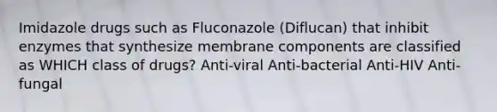 Imidazole drugs such as Fluconazole (Diflucan) that inhibit enzymes that synthesize membrane components are classified as WHICH class of drugs? Anti-viral Anti-bacterial Anti-HIV Anti-fungal