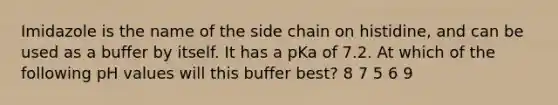 Imidazole is the name of the side chain on histidine, and can be used as a buffer by itself. It has a pKa of 7.2. At which of the following pH values will this buffer best? 8 7 5 6 9