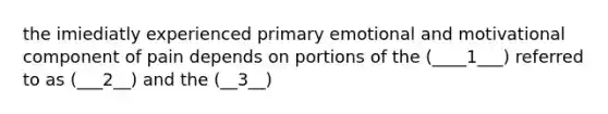 the imiediatly experienced primary emotional and motivational component of pain depends on portions of the (____1___) referred to as (___2__) and the (__3__)