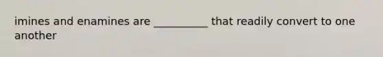 imines and enamines are __________ that readily convert to one another