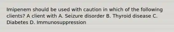 Imipenem should be used with caution in which of the following clients? A client with A. Seizure disorder B. Thyroid disease C. Diabetes D. Immunosuppression