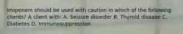 Imipenem should be used with caution in which of the following clients? A client with: A. Seizure disorder B. Thyroid disease C. Diabetes D. Immunosuppression