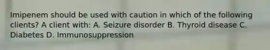 Imipenem should be used with caution in which of the following clients? A client with: A. Seizure disorder B. Thyroid disease C. Diabetes D. Immunosuppression