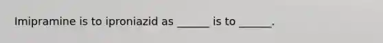 Imipramine is to iproniazid as ______ is to ______.