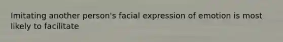 Imitating another person's facial expression of emotion is most likely to facilitate