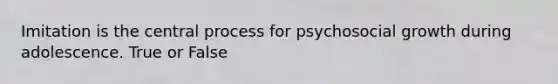 Imitation is the central process for psychosocial growth during adolescence. True or False