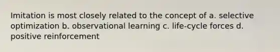 Imitation is most closely related to the concept of a. selective optimization b. observational learning c. life-cycle forces d. positive reinforcement