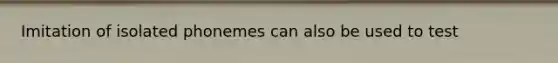 Imitation of isolated phonemes can also be used to test
