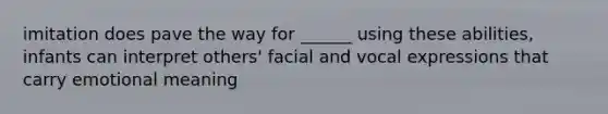 imitation does pave the way for ______ using these abilities, infants can interpret others' facial and vocal expressions that carry emotional meaning