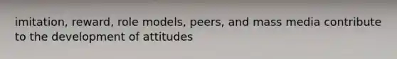 imitation, reward, role models, peers, and mass media contribute to the development of attitudes