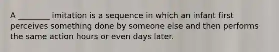 A ________ imitation is a sequence in which an infant first perceives something done by someone else and then performs the same action hours or even days later.