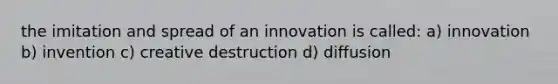 the imitation and spread of an innovation is called: a) innovation b) invention c) creative destruction d) diffusion