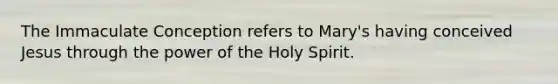 The Immaculate Conception refers to Mary's having conceived Jesus through the power of the Holy Spirit.